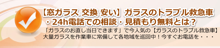 【窓ガラス 交換 安い】▶【ガラスのトラブル救急車】24h電話相談・無料！